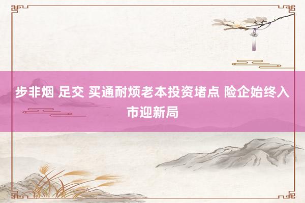 步非烟 足交 买通耐烦老本投资堵点 险企始终入市迎新局