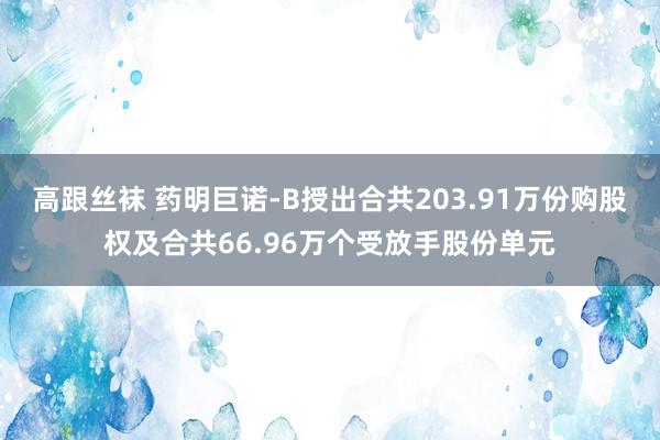 高跟丝袜 药明巨诺-B授出合共203.91万份购股权及合共66.96万个受放手股份单元