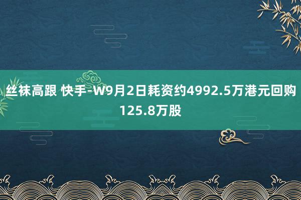 丝袜高跟 快手-W9月2日耗资约4992.5万港元回购125.8万股