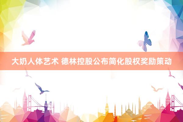 大奶人体艺术 德林控股公布简化股权奖励策动