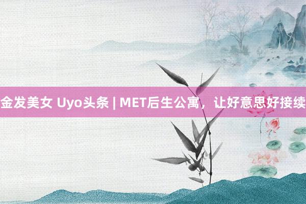 金发美女 Uyo头条 | MET后生公寓，让好意思好接续