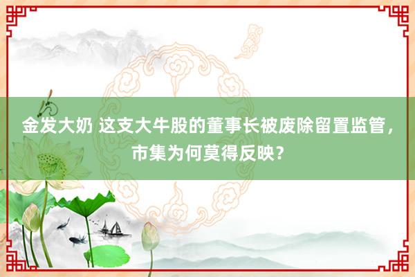 金发大奶 这支大牛股的董事长被废除留置监管，市集为何莫得反映？