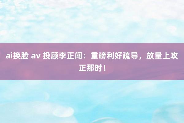 ai换脸 av 投顾李正闯：重磅利好疏导，放量上攻正那时！