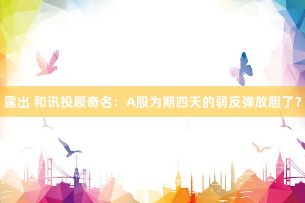 露出 和讯投顾奇名：A股为期四天的弱反弹放胆了？
