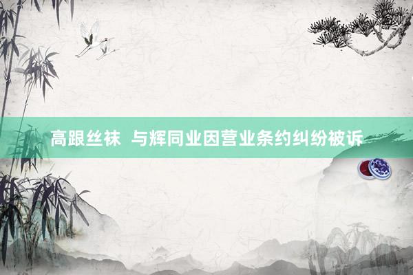 高跟丝袜  与辉同业因营业条约纠纷被诉