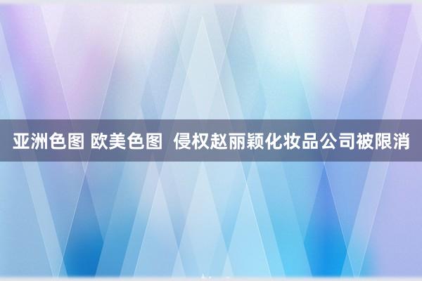 亚洲色图 欧美色图  侵权赵丽颖化妆品公司被限消