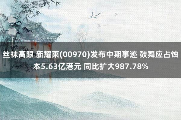 丝袜高跟 新耀莱(00970)发布中期事迹 鼓舞应占蚀本5.63亿港元 同比扩大987.78%