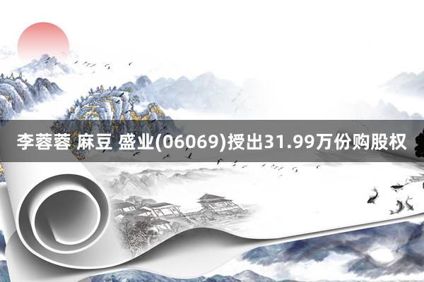 李蓉蓉 麻豆 盛业(06069)授出31.99万份购股权