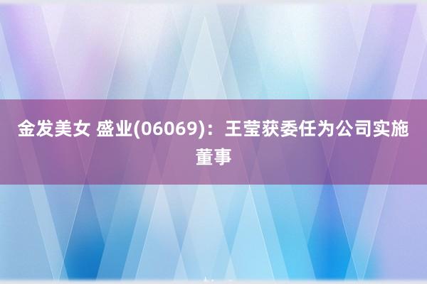 金发美女 盛业(06069)：王莹获委任为公司实施董事
