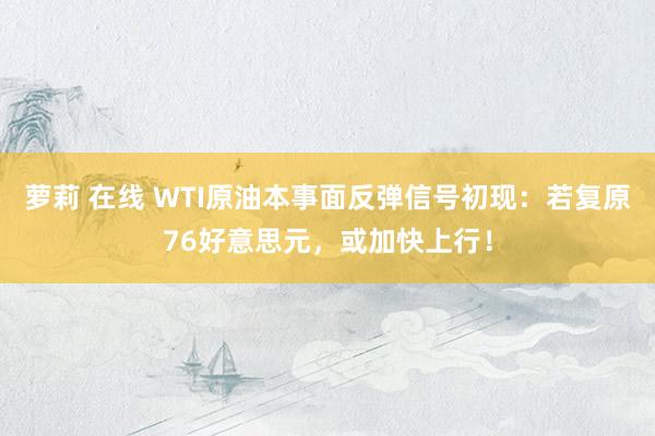萝莉 在线 WTI原油本事面反弹信号初现：若复原76好意思元，或加快上行！