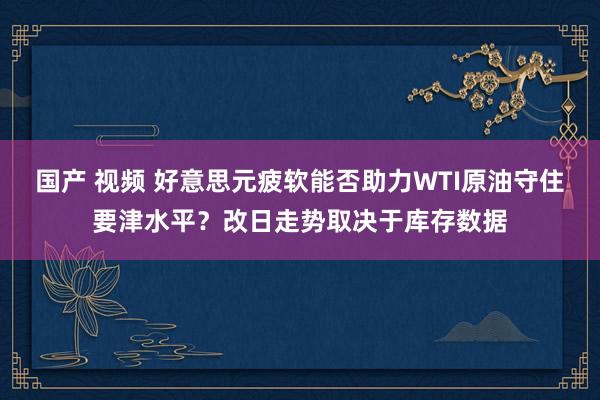 国产 视频 好意思元疲软能否助力WTI原油守住要津水平？改日走势取决于库存数据