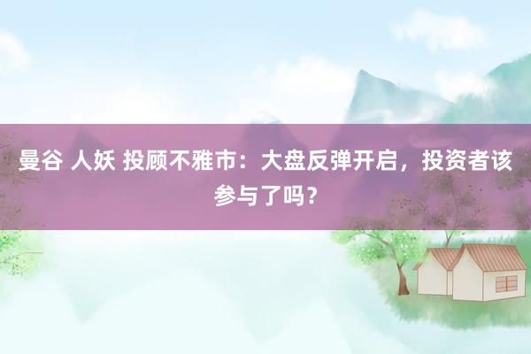 曼谷 人妖 投顾不雅市：大盘反弹开启，投资者该参与了吗？